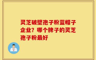 灵芝破壁孢子粉蓝帽子企业？哪个牌子的灵芝孢子粉最好