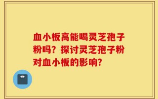 血小板高能喝灵芝孢子粉吗？探讨灵芝孢子粉对血小板的影响？