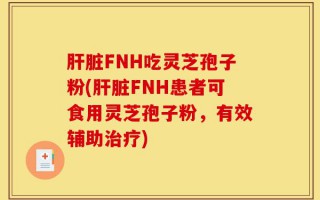 肝脏FNH吃灵芝孢子粉(肝脏FNH患者可食用灵芝孢子粉，有效辅助治疗)