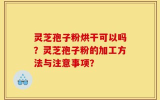 灵芝孢子粉烘干可以吗？灵芝孢子粉的加工方法与注意事项？