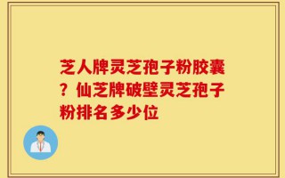 芝人牌灵芝孢子粉胶囊？仙芝牌破壁灵芝孢子粉排名多少位