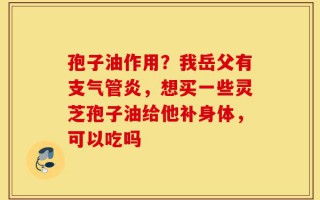 孢子油作用？我岳父有支气管炎，想买一些灵芝孢子油给他补身体，可以吃吗