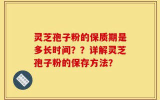 灵芝孢子粉的保质期是多长时间？？详解灵芝孢子粉的保存方法？