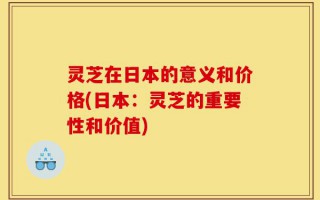 灵芝在日本的意义和价格(日本：灵芝的重要性和价值)