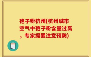 孢子粉杭州(杭州城市空气中孢子粉含量过高，专家提醒注意预防)