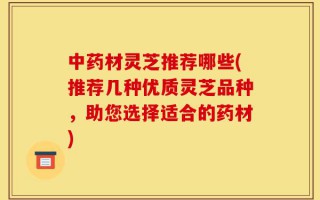 中药材灵芝推荐哪些(推荐几种优质灵芝品种，助您选择适合的药材)