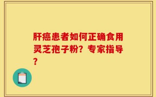 肝癌患者如何正确食用灵芝孢子粉？专家指导？