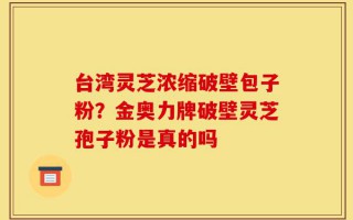 台湾灵芝浓缩破壁包子粉？金奥力牌破壁灵芝孢子粉是真的吗