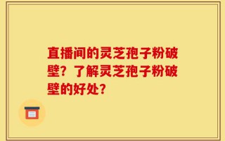 直播间的灵芝孢子粉破壁？了解灵芝孢子粉破壁的好处？