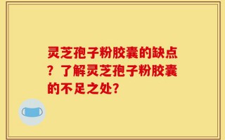 灵芝孢子粉胶囊的缺点？了解灵芝孢子粉胶囊的不足之处？