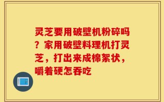 灵芝要用破壁机粉碎吗？家用破壁料理机打灵芝，打出来成棉絮状，嚼着硬怎吞吃