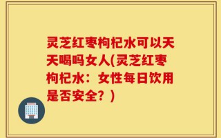 灵芝红枣枸杞水可以天天喝吗女人(灵芝红枣枸杞水：女性每日饮用是否安全？)