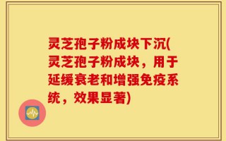 灵芝孢子粉成块下沉(灵芝孢子粉成块，用于延缓衰老和增强免疫系统，效果显著)