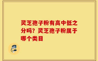 灵芝孢子粉有高中低之分吗？灵芝孢子粉属于哪个类目