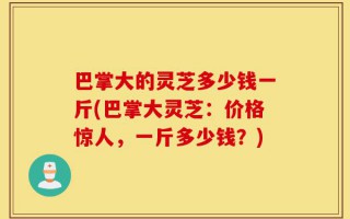 巴掌大的灵芝多少钱一斤(巴掌大灵芝：价格惊人，一斤多少钱？)