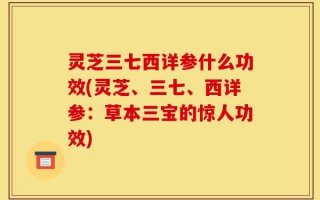 灵芝三七西详参什么功效(灵芝、三七、西详参：草本三宝的惊人功效)