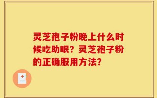 灵芝孢子粉晚上什么时候吃助眠？灵芝孢子粉的正确服用方法？