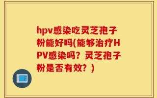 hpv感染吃灵芝孢子粉能好吗(能够治疗HPV感染吗？灵芝孢子粉是否有效？)