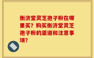 衡济堂灵芝孢子粉在哪里买？购买衡济堂灵芝孢子粉的渠道和注意事项？