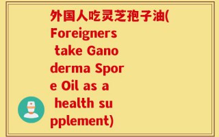 外国人吃灵芝孢子油(Foreigners take Ganoderma Spore Oil as a health supplement)