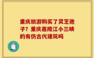 重庆旅游购买了灵芝孢子？重庆嘉陵江小三峡的有仿古代建筑吗