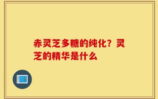 赤灵芝多糖的纯化？灵芝的精华是什么