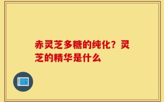 赤灵芝多糖的纯化？灵芝的精华是什么