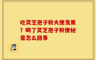 吃灵芝孢子粉大便发黑？喝了灵芝孢子粉便秘是怎么回事