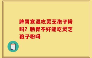 脾胃寒湿吃灵芝孢子粉吗？肠胃不好能吃灵芝孢子粉吗