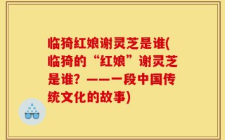 临猗红娘谢灵芝是谁(临猗的“红娘”谢灵芝是谁？——一段中国传统文化的故事)