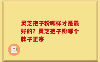 灵芝孢子粉哪样才是最好的？灵芝孢子粉哪个牌子正宗