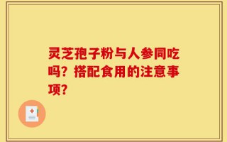 灵芝孢子粉与人参同吃吗？搭配食用的注意事项？