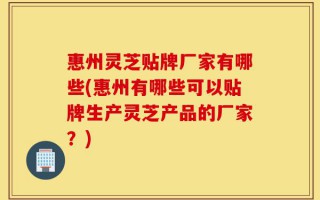惠州灵芝贴牌厂家有哪些(惠州有哪些可以贴牌生产灵芝产品的厂家？)