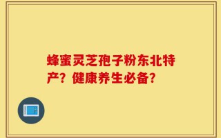 蜂蜜灵芝孢子粉东北特产？健康养生必备？