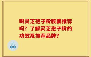 喝灵芝孢子粉胶囊推荐吗？了解灵芝孢子粉的功效及推荐品牌？