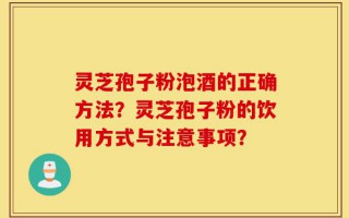 灵芝孢子粉泡酒的正确方法？灵芝孢子粉的饮用方式与注意事项？