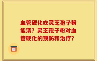 血管硬化吃灵芝孢子粉能清？灵芝孢子粉对血管硬化的预防和治疗？