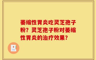 萎缩性胃炎吃灵芝孢子粉？灵芝孢子粉对萎缩性胃炎的治疗效果？