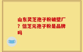 山东灵芝孢子粉破壁厂？信芝元孢子粉是品牌吗