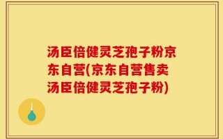 汤臣倍健灵芝孢子粉京东自营(京东自营售卖汤臣倍健灵芝孢子粉)