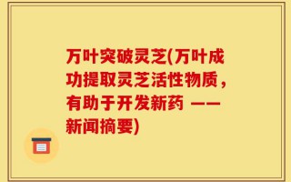 万叶突破灵芝(万叶成功提取灵芝活性物质，有助于开发新药 ——新闻摘要)