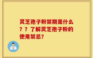 灵芝孢子粉禁期是什么？？了解灵芝孢子粉的使用禁忌？