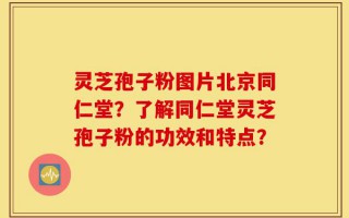 灵芝孢子粉图片北京同仁堂？了解同仁堂灵芝孢子粉的功效和特点？