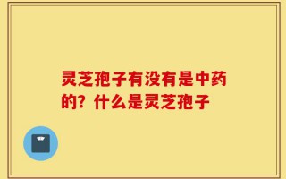 灵芝孢子有没有是中药的？什么是灵芝孢子