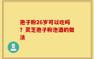 孢子粉26岁可以吃吗？灵芝孢子粉泡酒的做法