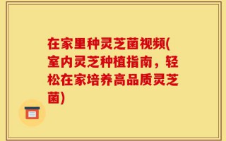 在家里种灵芝菌视频(室内灵芝种植指南，轻松在家培养高品质灵芝菌)