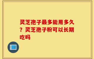 灵芝孢子最多能用多久？灵芝孢子粉可以长期吃吗