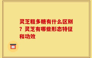 灵芝粗多糖有什么区别？灵芝有哪些形态特征和功效