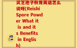 灵芝孢子粉用英语怎么说呀(Reishi Spore Powder What it is and its Benefits in English)