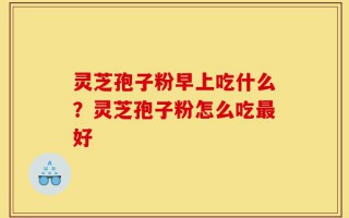 灵芝孢子粉早上吃什么？灵芝孢子粉怎么吃最好